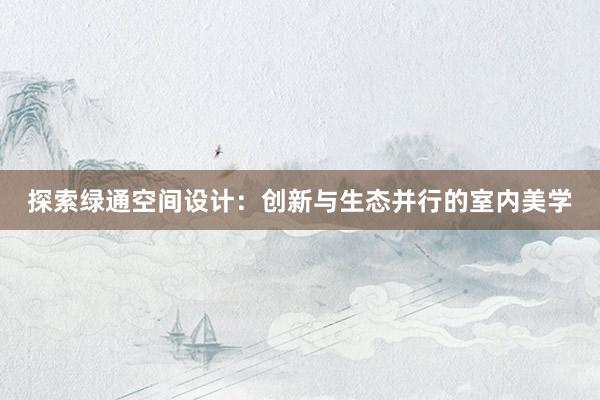 探索绿通空间设计：创新与生态并行的室内美学