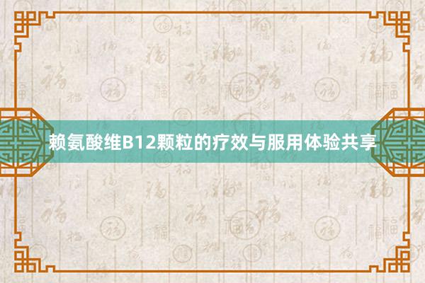 赖氨酸维B12颗粒的疗效与服用体验共享